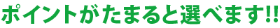 ポイントがたまると選べます!!